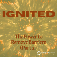 Ignited: The Power to Remove Barriers (Part 2)