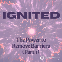 Ignited: The Power to Remove Barriers (Part 1)