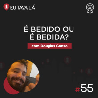 Eu Tava Lá #55 - É BEDIDO OU É BEDIDA? (com Douglas Ganso)