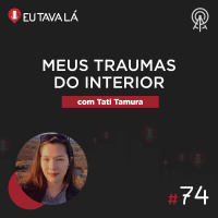Eu Tava Lá #74 - MEUS TRAUMAS DO INTERIOR (com Tati Tamura)