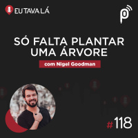 Eu Tava Lá #118 - SÓ FALTA PLANTAR UMA ÁRVORE (com Nigel Goodman)