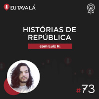 Eu Tava Lá #73 - HISTÓRIAS DE REPÚBLICA (com LH)