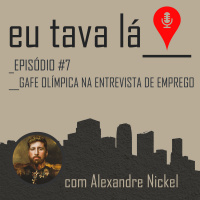 Eu tava lá #7 - GAFE OLÍMPICA NA ENTREVISTA DE EMPREGO (com Alexandre Nickel)