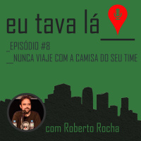 Eu tava lá #8 - NUNCA VIAJE COM A CAMISA DO SEU TIME (com Roberto Rocha)