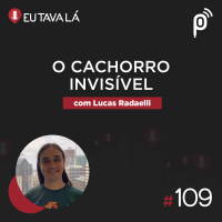 Eu Tava Lá #109 - O CACHORRO INVISÍVEL (com Lucas Radaelli)