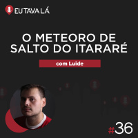 Eu Tava Lá #36 - O METEORO DE SALTO DO ITARARÉ (com Luide)