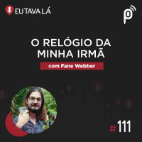 Eu Tava Lá #111 - O RELÓGIO DA MINHA IRMÃ (com Fane Webber)