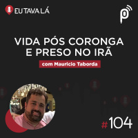 Eu Tava Lá #104 - VIDA PÓS CORONGA E PRESO NO IRÃ (com Mauricio Taborda)