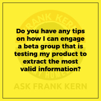 Do you have any tips on how I can engage a beta group that is testing my product to extract the most valid information? - Frank Kern Greatest Hit