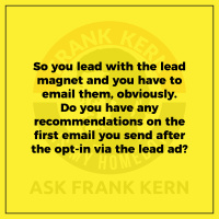 So you lead with the lead magnet and you have to email them, obviously. Do you have any recommendations on the first email you send after the opt-in via the lead ad? - Frank Kern Greatest Hit