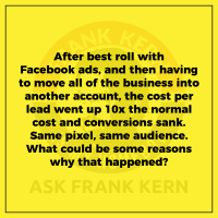 After best roll with Facebook ads, and then having to move all of the business into another account, the cost per lead went up 10x the normal cost and conversions sank. Same pixel, same audience. What could be some reasons why that happened? - Frank Kern