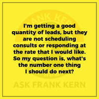 Im getting a good quantity of leads, but they are not scheduling consults or responding at the rate that I would like. So my question is, whats the number one thing I should do next? - Frank Kern Greatest Hit