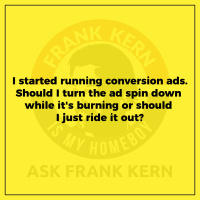 I started running conversion ads. Should I turn the ad spin back down while its burning or should I just ride it out? - Frank Kern Greatest Hit