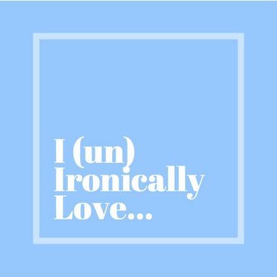 I (un)ironically Love...