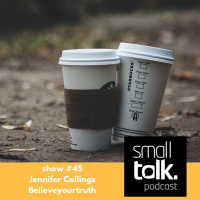 small talk (show #45) Jen Collings (believe your truth)