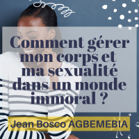 Comment gérer mon corps et ma sexualité dans un monde immoral | JB Agbemebia