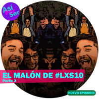 EL MALÓN DE #LXS10, Parte 3 - @AsiPorSerH #AsiPorSerH