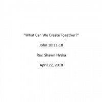 Sermon April 22, 2018 - What Can We Create Together?
