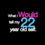What I Would Tell My 22 Year Old Self.