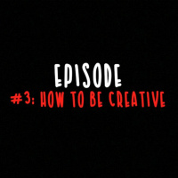 EPISODE 3 - How To Be Creative