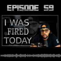 Episode 59: I WAS FIRED TODAY!