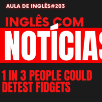 Aula 203: Inglês com Notícias - 1 in 3 people could detest fidgets