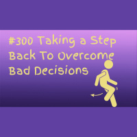 #300 Taking a Step Back To Overcome Bad Decisions