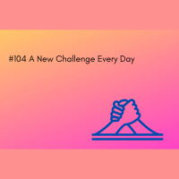#104 A New Challenge Everyday