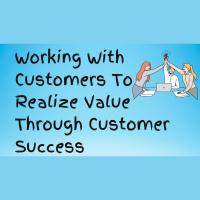 Working With Customers To Realize Value Through Customer Success