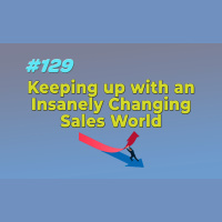 #129 Keeping up with an Insanely Changing Sales World