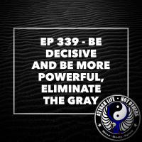 Ep 339 - Be Decisive and Be More Powerful, Eliminate the Gray