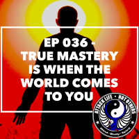 Ep 036 - True Mastery is When The World Comes to You