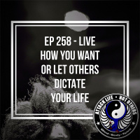 Ep 258 - Live How You Want or Let Others Dictate Your Life