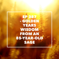 Ep 387 - Golden Years Wisdom from an 85-Year-Old Sage