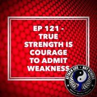 Ep 121 - True Strength is Courage to Admit Weakness