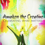 Awaken The Creative: Celebrating What Matters