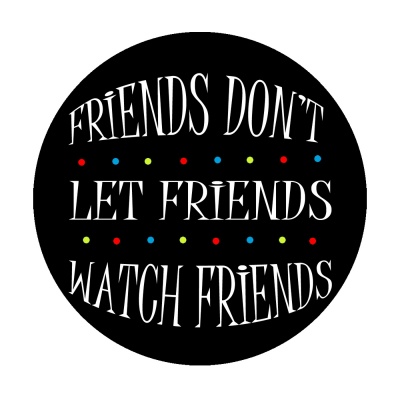 Friends Dont Let Friends Watch Friends