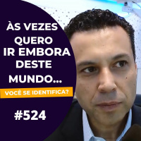 #524: ÀS VEZES QUERO IR EMBORA DESTE MUNDO… (você se identifica?)