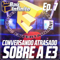 Baú Infinito Ep.7 - Conversando atrasado sobre a E3