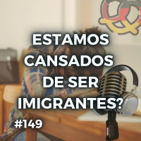 #149 – Estamos cansados de ser imigrantes?
