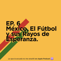 EP. 6 - México, El Fútbol y sus Rayos de Esperanza
