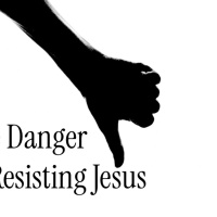The Danger of Resisting Jesus