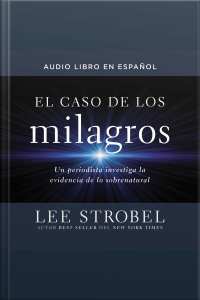 El Caso De Los Milagros: Un Periodista Investiga La Evidencia De Lo Sobrenatural