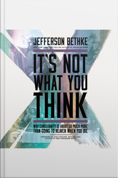 Its Not What You Think: Why Christianity Is About So Much More Than Going To Heaven When You Die