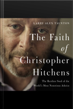 The Faith Of Christopher Hitchens: The Restless Soul Of The Worlds Most Notorious Atheist