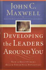 Developing The Leaders Around You: How To Help Others Reach Their Full Potential [abridged]