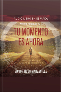 Tu Momento Es Ahora: 3 Pasos Para Que El Éxito Te Suceda A Ti