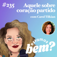 #235 - Aquele sobre coração partido (com Carol Tilkian)