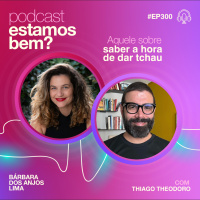 #300 - Aquele sobre saber a hora de dar tchau (com Thiago Theodoro)