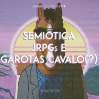 Regras do Jogo #111 – Semiótica, JRPGs e garotas cavalo(?)